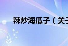 辣炒海瓜子（关于辣炒海瓜子的介绍）