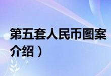 第五套人民币图案（关于第五套人民币图案的介绍）