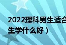 2022理科男生适合学什么技术（理科专科男生学什么好）