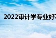 2022审计学专业好不好（就业前景怎么样）