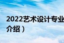 2022艺术设计专业考研（2022艺术设计专业介绍）