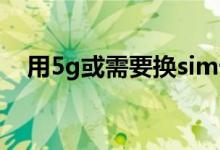 用5g或需要换sim卡吗（5G需要换卡吗）