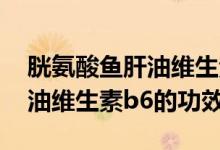胱氨酸鱼肝油维生素b6的作用（胱氨酸鱼肝油维生素b6的功效）