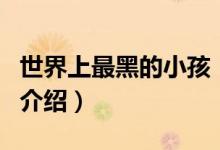 世界上最黑的小孩（关于世界上最黑的小孩的介绍）