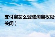 支付宝怎么登陆淘宝权限设置（支付宝登陆保护通知开启和关闭）