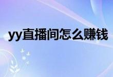 yy直播间怎么赚钱（如何在yy直播间赚钱）