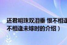 还君明珠双泪垂 恨不相逢未嫁时（关于还君明珠双泪垂 恨不相逢未嫁时的介绍）