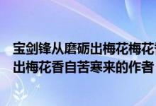 宝剑锋从磨砺出梅花梅花香自苦寒来的作者（宝剑锋从磨砺出梅花香自苦寒来的作者）