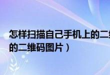 怎样扫描自己手机上的二维码（如何用微信扫描自己手机里的二维码图片）