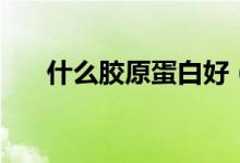 什么胶原蛋白好（比较好的胶原蛋白）