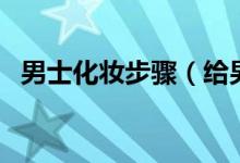 男士化妆步骤（给男士化妆的技巧有什么）