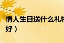 情人生日送什么礼物（情人生日送什么礼物最好）