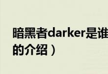 暗黑者darker是谁（关于暗黑者darker是谁的介绍）