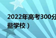 2022年高考300分能上什么学校（可以报哪些学校）