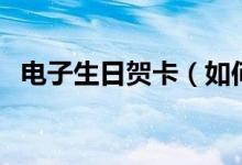 电子生日贺卡（如何用微信制作电子贺卡）