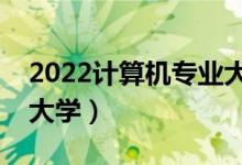 2022计算机专业大学排名（计算机比较好的大学）