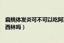 扁桃体发炎可不可以吃阿莫西林（扁桃体炎患者可以吃阿莫西林吗）