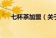 七杯茶加盟（关于七杯茶加盟的介绍）