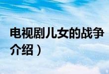 电视剧儿女的战争（关于电视剧儿女的战争的介绍）