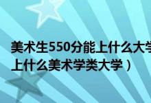 美术生550分能上什么大学（2022高考500分-550分左右能上什么美术学类大学）