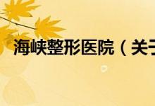 海峡整形医院（关于海峡整形医院的介绍）