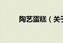 陶艺蛋糕（关于陶艺蛋糕的介绍）