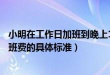 小明在工作日加班到晚上11点那他加班的时薪应不低于（加班费的具体标准）