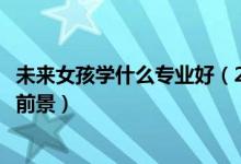 未来女孩学什么专业好（2022女孩子适合学什么专业比较有前景）