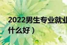 2022男生专业就业前景好的有什么（男生学什么好）
