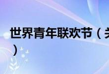 世界青年联欢节（关于世界青年联欢节的介绍）