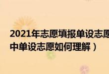 2021年志愿填报单设志愿是什么意思（2022高考填报志愿中单设志愿如何理解）