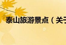 泰山旅游景点（关于泰山旅游景点的介绍）
