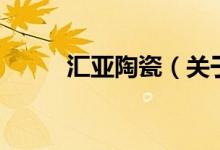 汇亚陶瓷（关于汇亚陶瓷的介绍）