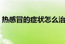 热感冒的症状怎么治（热感冒的症状有哪些）