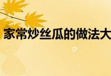 家常炒丝瓜的做法大全（炒丝瓜怎么做好吃）