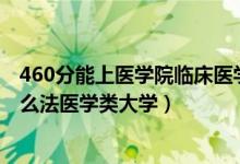 460分能上医学院临床医学吗（2022高考530分左右能上什么法医学类大学）