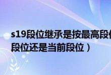 s19段位继承是按最高段位还是当前段位（简介 s19继承是段位还是当前段位）