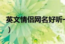 英文情侣网名好听一对（好听的情侣英文网名）