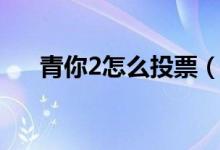 青你2怎么投票（青春有你2更新时间）