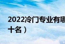 2022冷门专业有哪些（大学冷门专业排名前十名）