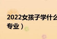 2022女孩子学什么专业好就业（适合女生的专业）