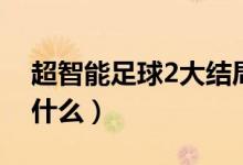 超智能足球2大结局（超智能足球2大结局是什么）