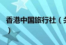 香港中国旅行社（关于香港中国旅行社的介绍）