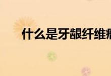 什么是牙龈纤维瘤（什么是牙龈瘘管）