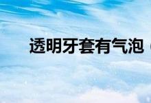 透明牙套有气泡（透明牙套有作用吗）