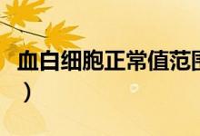 血白细胞正常值范围（血白细胞正常值是多少）