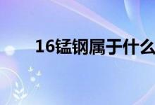 16锰钢属于什么材料（16锰钢介绍）