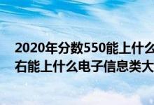 2020年分数550能上什么大学（2022高考500分-550分左右能上什么电子信息类大学）
