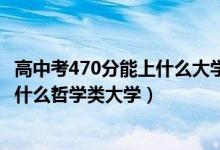 高中考470分能上什么大学2021年（2022年高考470分能上什么哲学类大学）