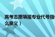 高考志愿填报专业代号指什么（高考志愿填报专业代号有什么意义）